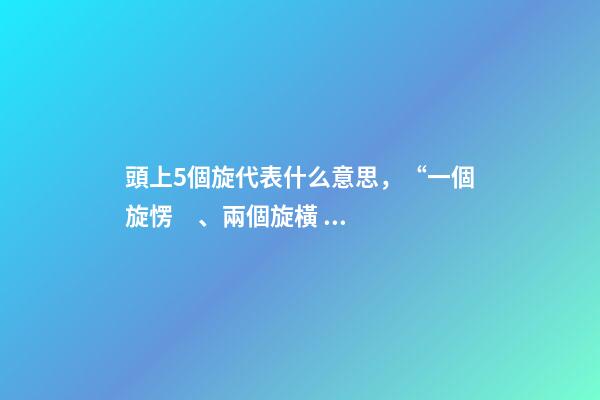 頭上5個旋代表什么意思，“一個旋愣、兩個旋橫、三個旋不要惹”